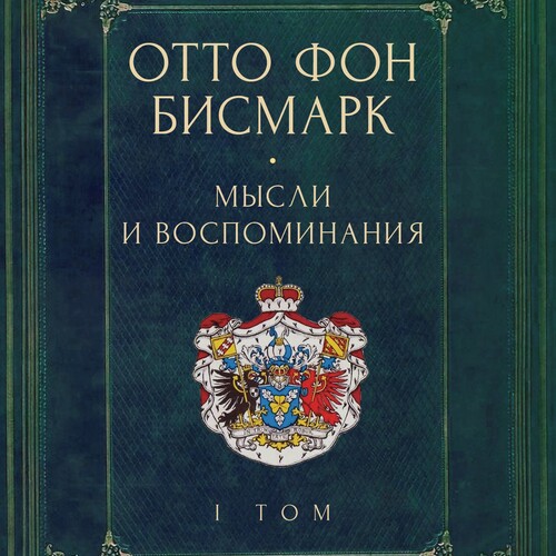 Мемуары канцлера Германской империи. Князь Отто фон Бисмарк. Мысли и воспоминания: в 3 т. Т. 1 